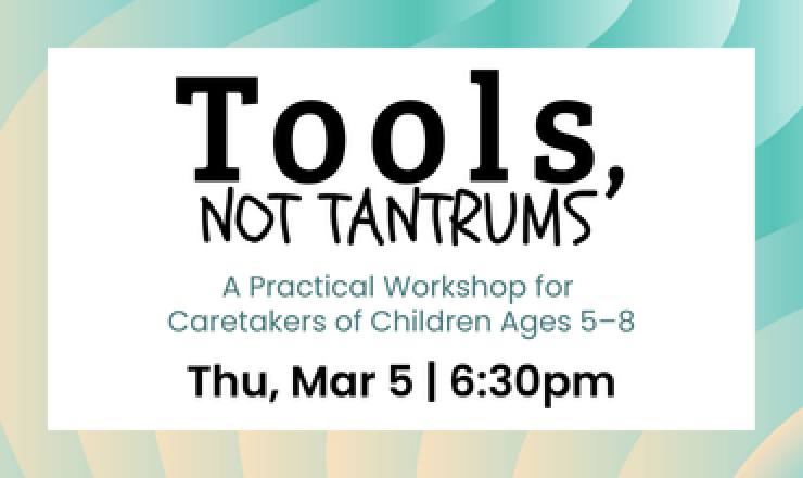 Tools, Not Tantrums: A Practical Workshop for Caretakers of Children Ages 5 to 8. Thursday, March 5, 6:30pm.