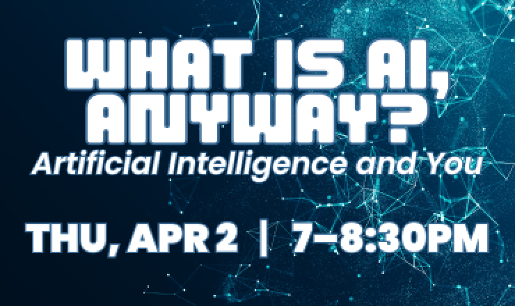 What is AI, Anyway? Artificial Intelligence and You. Thursday, April 2. 7–8:30pm.